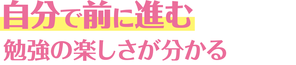 自分で前に進む勉強の楽しさが分かる
