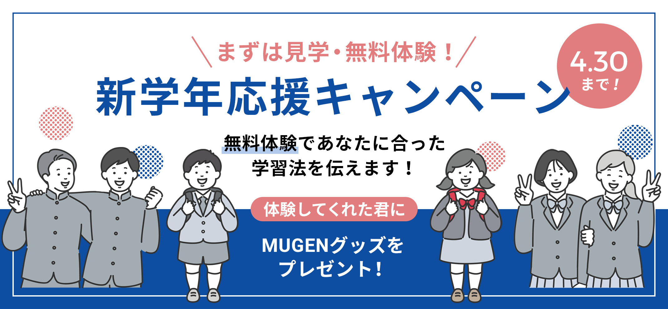 まずは見学・無料体験！新学期応援キャンペーン　4/30まで　無料体験であなたに合った学習法をを伝えます！体験してくれた君にMUGENグッズをプレゼント！